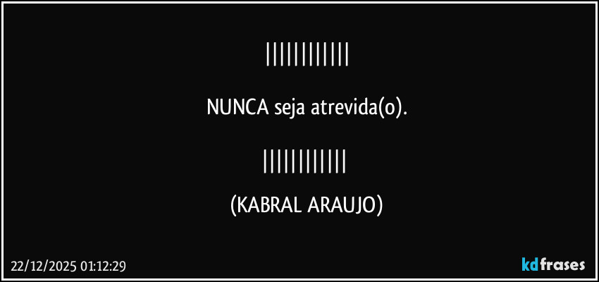 

NUNCA seja atrevida(o).

 (KABRAL ARAUJO)