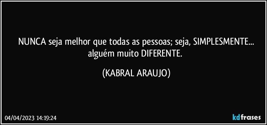 NUNCA seja melhor que todas as pessoas; seja, SIMPLESMENTE...
alguém muito DIFERENTE. (KABRAL ARAUJO)