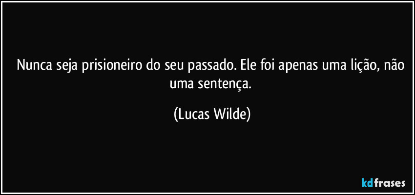 Nunca seja prisioneiro do seu passado. Ele foi apenas uma lição, não uma sentença. (Lucas Wilde)