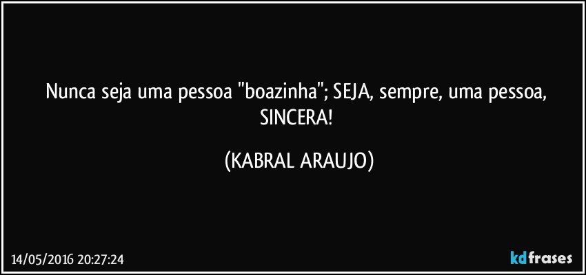 Nunca seja uma pessoa "boazinha"; SEJA, sempre, uma pessoa, SINCERA! (KABRAL ARAUJO)