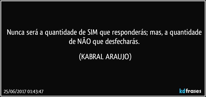 Nunca será a quantidade de SIM que responderás; mas, a quantidade de NÃO que desfecharás. (KABRAL ARAUJO)