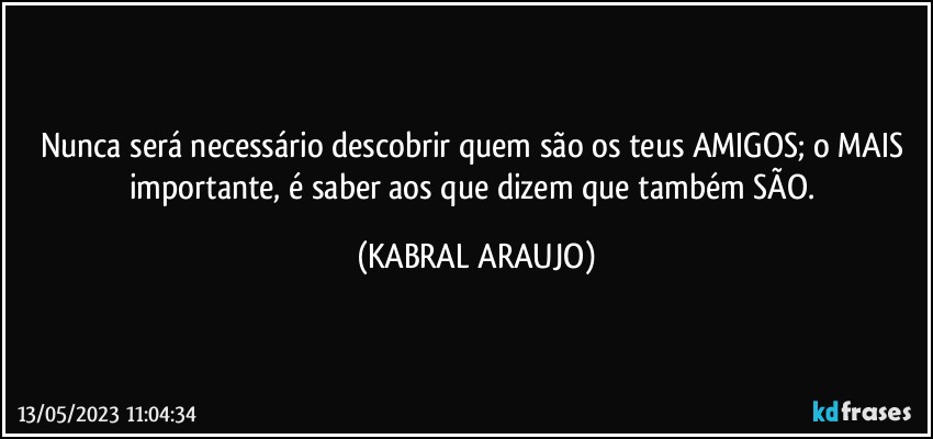 Nunca será necessário descobrir quem são os teus AMIGOS; o MAIS importante, é saber aos que dizem que também SÃO. (KABRAL ARAUJO)