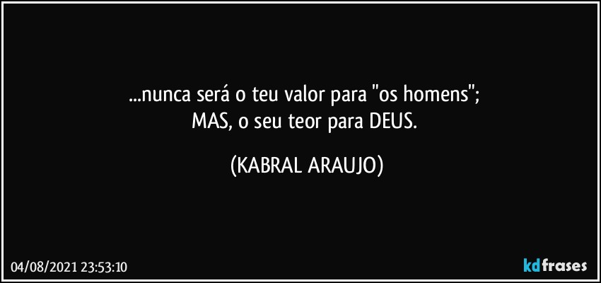 ...nunca será o teu valor para "os homens"; 
MAS, o seu teor para DEUS. (KABRAL ARAUJO)