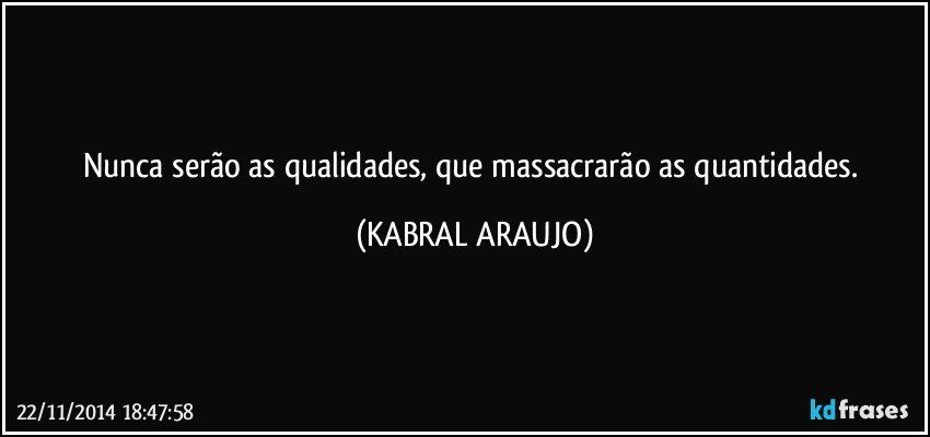 Nunca serão as qualidades, que massacrarão as quantidades. (KABRAL ARAUJO)