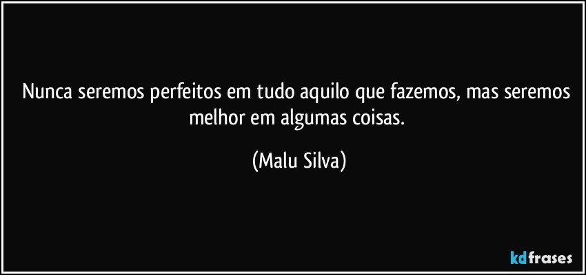 Nunca seremos perfeitos em tudo aquilo que fazemos, mas seremos melhor em algumas coisas. (Malu Silva)