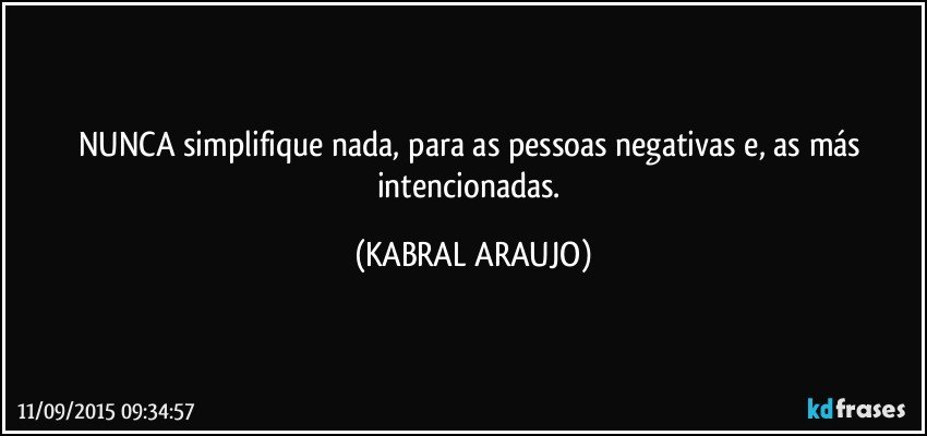 NUNCA simplifique nada, para as pessoas negativas e, as más intencionadas. (KABRAL ARAUJO)