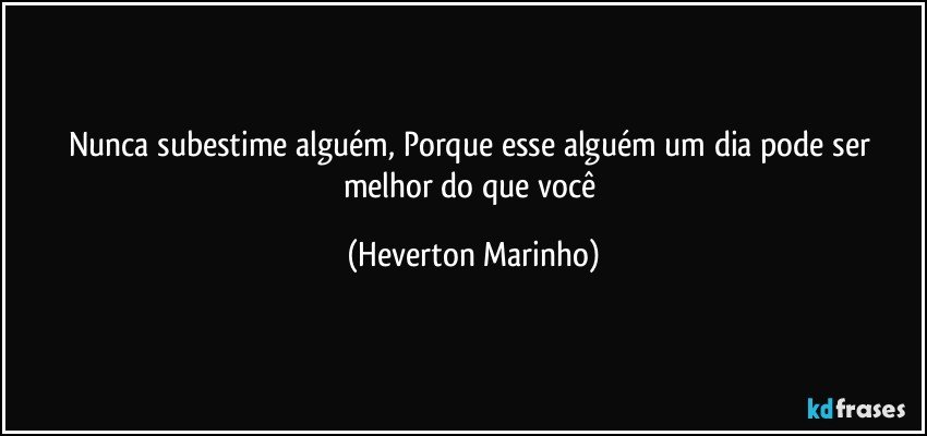 Nunca subestime alguém, Porque esse alguém um dia pode ser melhor do que você (Heverton Marinho)