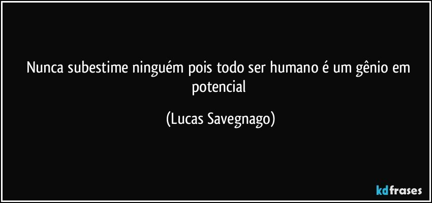 Nunca subestime ninguém pois todo ser humano é um gênio em potencial (Lucas Savegnago)