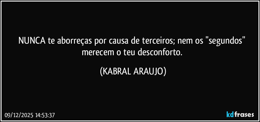 NUNCA te aborreças por causa de terceiros; nem os "segundos" merecem o teu desconforto. (KABRAL ARAUJO)