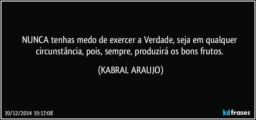 NUNCA tenhas medo de exercer a Verdade, seja em qualquer circunstância, pois, sempre, produzirá os bons frutos. (KABRAL ARAUJO)