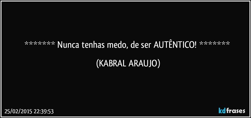  Nunca tenhas medo, de ser AUTÊNTICO!  (KABRAL ARAUJO)