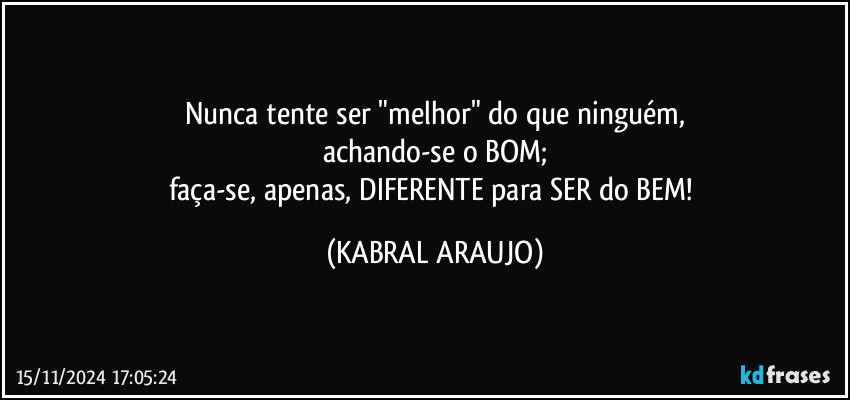 Nunca tente  ser "melhor" do que ninguém,
achando-se o BOM;
faça-se, apenas, DIFERENTE para SER do BEM! (KABRAL ARAUJO)