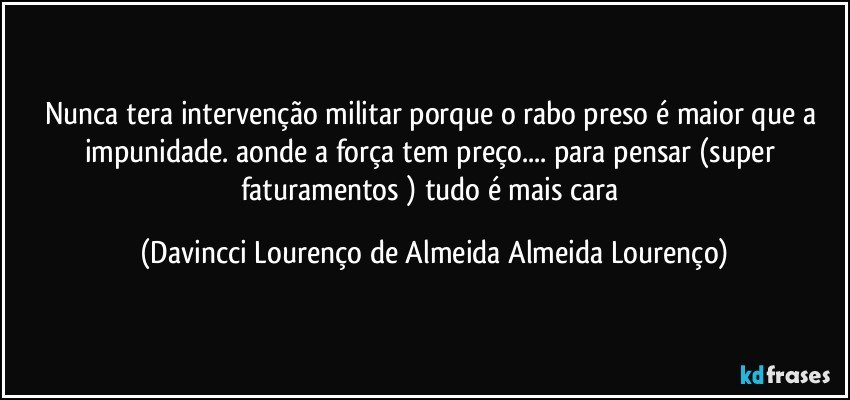 Nunca tera intervenção militar porque o rabo preso é maior que a impunidade. aonde a força tem preço... para pensar (super faturamentos ) tudo é mais cara (Davincci Lourenço de Almeida Almeida Lourenço)