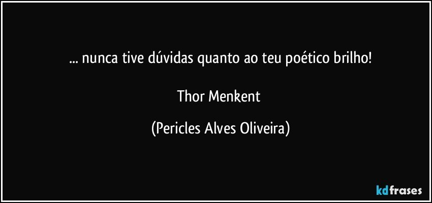 ... nunca tive dúvidas quanto ao teu poético brilho!

Thor Menkent (Pericles Alves Oliveira)