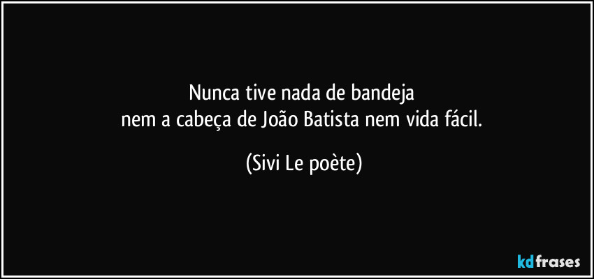 Nunca tive nada de bandeja 
nem a cabeça de João Batista nem vida fácil. (Sivi Le poète)