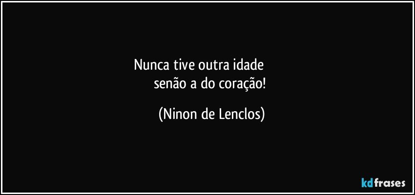 Nunca tive outra idade                           
senão a do coração! (Ninon de Lenclos)