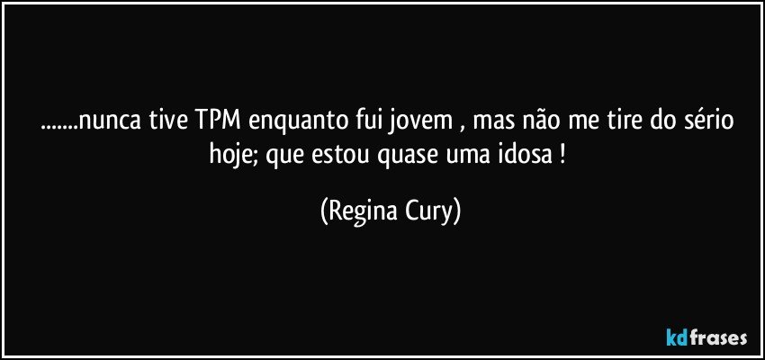 ...nunca tive TPM enquanto fui jovem , mas não me tire do sério hoje; que estou quase uma idosa ! (Regina Cury)