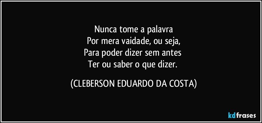 Nunca tome a palavra
Por mera vaidade, ou seja,
Para poder dizer sem antes 
Ter ou saber o que dizer. (CLEBERSON EDUARDO DA COSTA)
