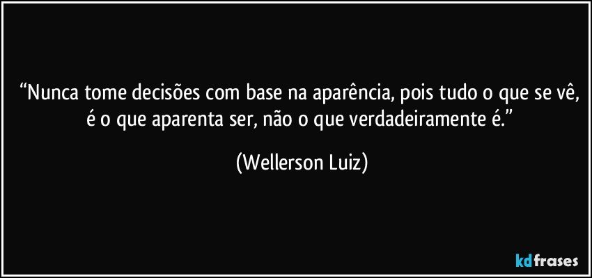 “Nunca tome decisões com base na aparência, pois tudo o que se vê, é o que aparenta ser, não o que verdadeiramente é.” (Wellerson Luiz)