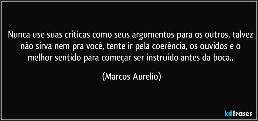 Nunca use suas críticas como seus argumentos para os outros, talvez não sirva nem pra você, tente ir pela coerência, os ouvidos e o melhor sentido para começar ser instruído antes da boca.. (Marcos Aurelio)