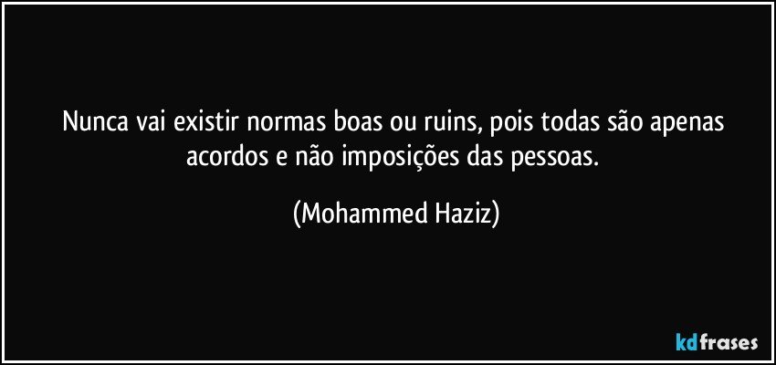 Nunca vai existir normas boas ou ruins, pois todas são apenas acordos e não imposições das pessoas. (Mohammed Haziz)