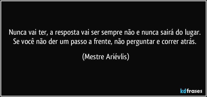 Nunca vai ter,  a resposta vai ser sempre não e nunca sairá do lugar. Se você não der um passo a frente, não perguntar e  correr atrás. (Mestre Ariévlis)