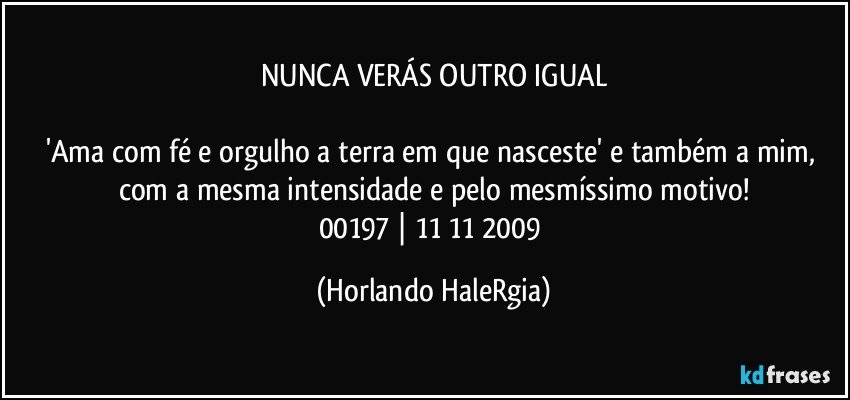 NUNCA VERÁS OUTRO IGUAL

'Ama com fé e orgulho a terra em que nasceste' e também a mim, com a mesma intensidade e pelo mesmíssimo motivo!
00197 | 11/11/2009 (Horlando HaleRgia)