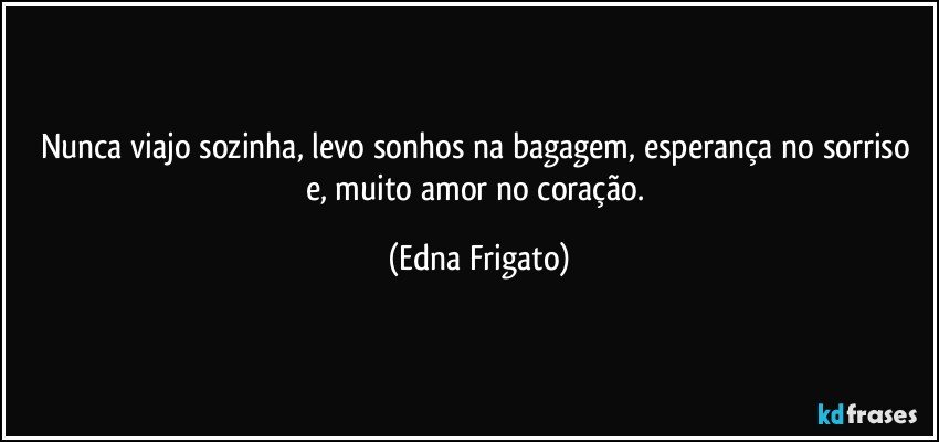 Nunca viajo sozinha, levo sonhos na bagagem, esperança no sorriso e, muito amor no coração. (Edna Frigato)