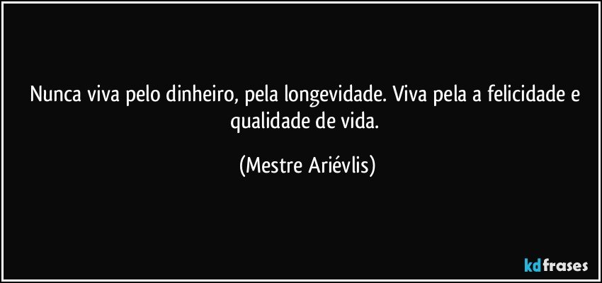 Nunca viva pelo dinheiro, pela longevidade. Viva pela a felicidade e qualidade de vida. (Mestre Ariévlis)