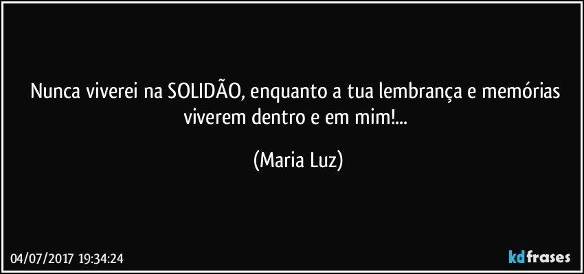 Nunca viverei na SOLIDÃO, enquanto a tua lembrança e memórias viverem dentro e em mim!... (Maria Luz)