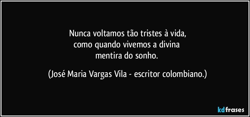 Nunca voltamos tão tristes à vida,
como quando vivemos a divina 
mentira do sonho. (José Maria Vargas Vila - escritor colombiano.)