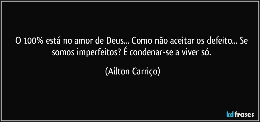 O 100% está no amor de Deus... Como não aceitar os defeito... Se somos imperfeitos?  É condenar-se a viver só. (Ailton Carriço)