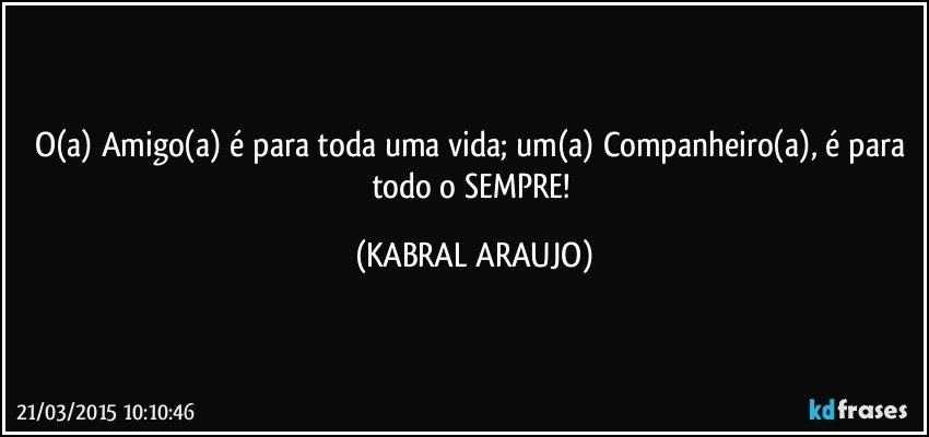 O(a) Amigo(a) é para toda uma vida; um(a) Companheiro(a), é para todo o SEMPRE! (KABRAL ARAUJO)