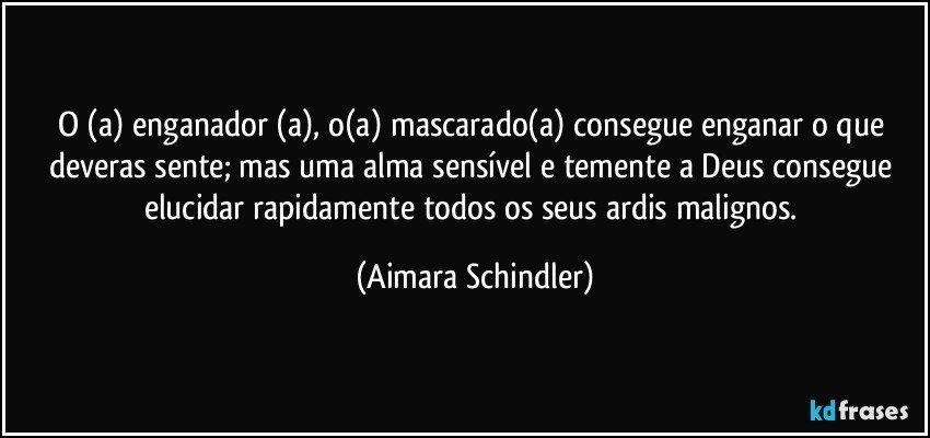 O (a) enganador (a), o(a) mascarado(a) consegue enganar o que deveras sente; mas uma alma sensível e temente a Deus consegue elucidar rapidamente todos os seus ardis malignos. (Aimara Schindler)