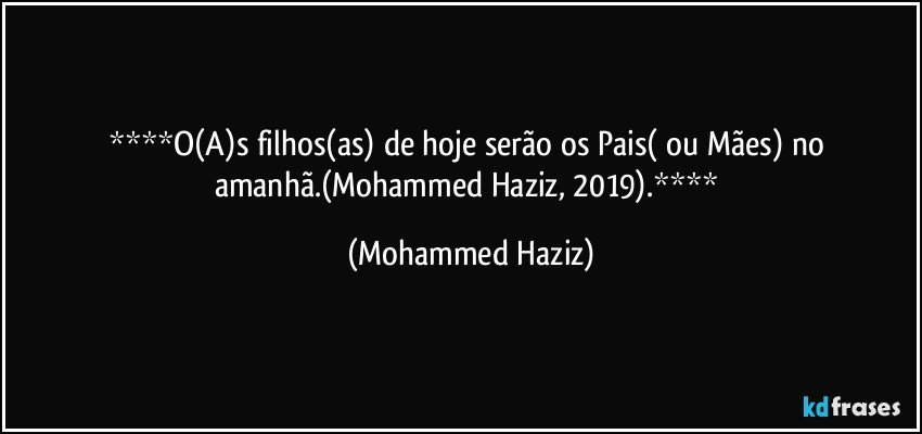 O(A)s filhos(as) de hoje serão os Pais( ou Mães) no amanhã.(Mohammed Haziz, 2019). (Mohammed Haziz)