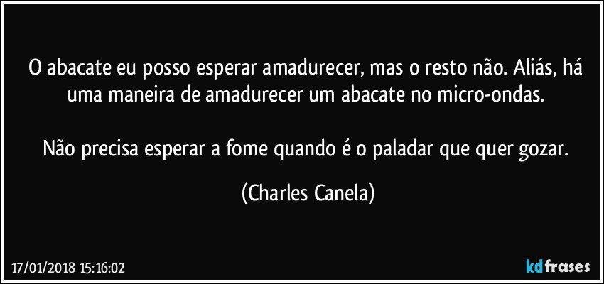 O abacate eu posso esperar amadurecer, mas o resto não. Aliás, há uma maneira de amadurecer um abacate no micro-ondas. 

Não precisa esperar a fome quando é o paladar que quer gozar. (Charles Canela)