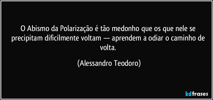 O Abismo da Polarização é tão medonho que os que nele se precipitam dificilmente voltam — aprendem a odiar o caminho de volta. (Alessandro Teodoro)