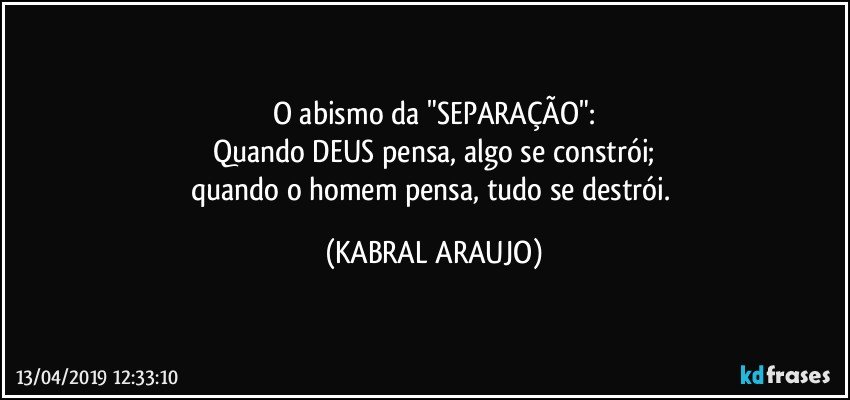 O abismo da "SEPARAÇÃO":
Quando DEUS pensa, algo se constrói;
quando o homem pensa, tudo se destrói. (KABRAL ARAUJO)