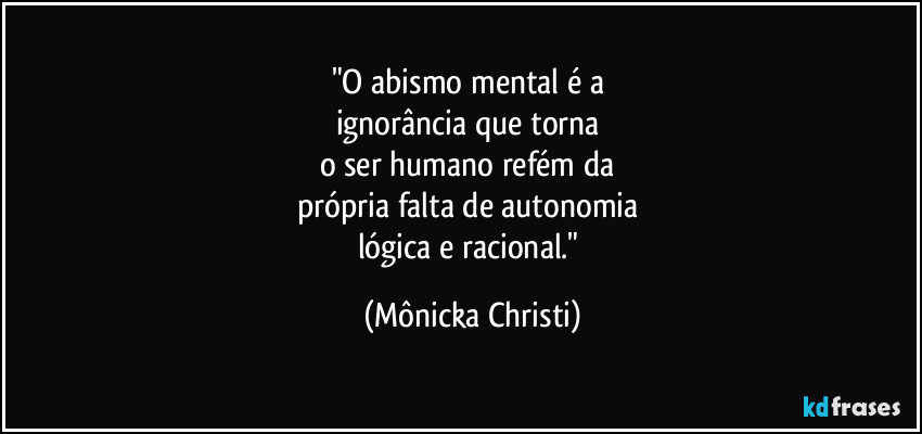 "O abismo mental é a 
ignorância que torna 
o ser humano refém da 
própria falta de autonomia 
lógica e racional." (Mônicka Christi)