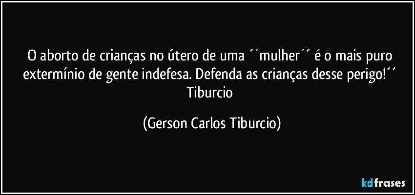 O aborto de crianças no útero de uma ´´mulher´´ é o mais puro extermínio de gente indefesa. Defenda as crianças desse perigo!´´ Tiburcio (Gerson Carlos Tiburcio)