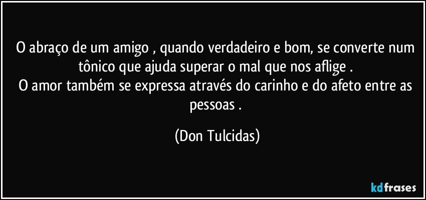 O abraço de um amigo , quando verdadeiro e bom, se converte num tônico que ajuda superar o mal que nos aflige .
O amor também se expressa através do carinho e do afeto entre as pessoas . (Don Tulcidas)
