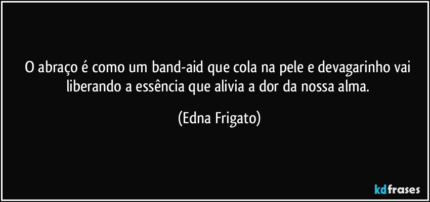 O abraço é como um band-aid que cola na pele e devagarinho vai liberando a essência que alivia a dor da nossa alma. (Edna Frigato)