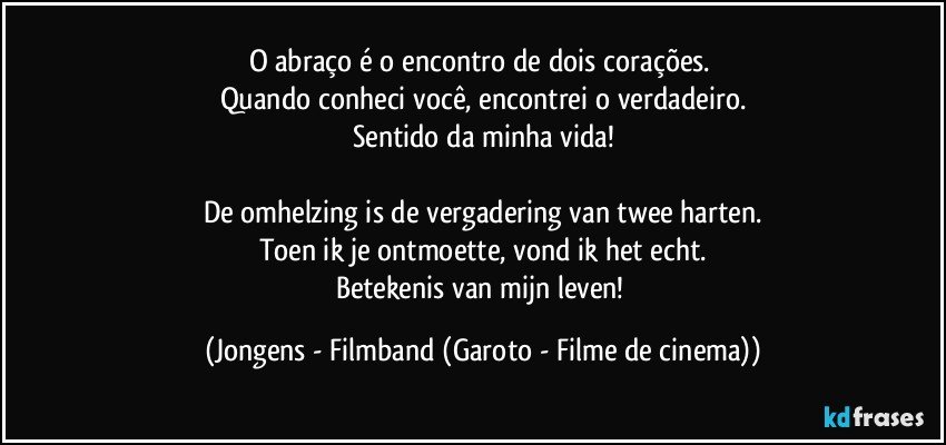 O abraço é o encontro de dois corações. 
Quando conheci você, encontrei o verdadeiro.
Sentido da minha vida!

De omhelzing is de vergadering van twee harten.
Toen ik je ontmoette, vond ik het echt.
Betekenis van mijn leven! (Jongens - Filmband (Garoto - Filme de cinema))