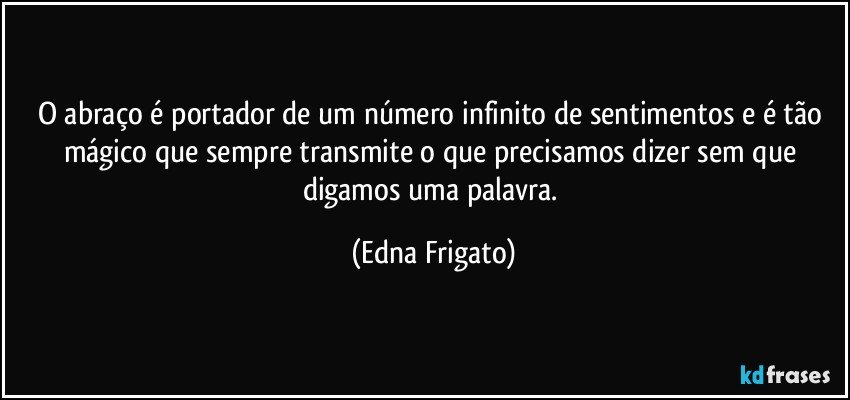 O abraço é portador de um número infinito de sentimentos e é tão mágico que sempre transmite o que precisamos dizer sem que digamos uma palavra. (Edna Frigato)