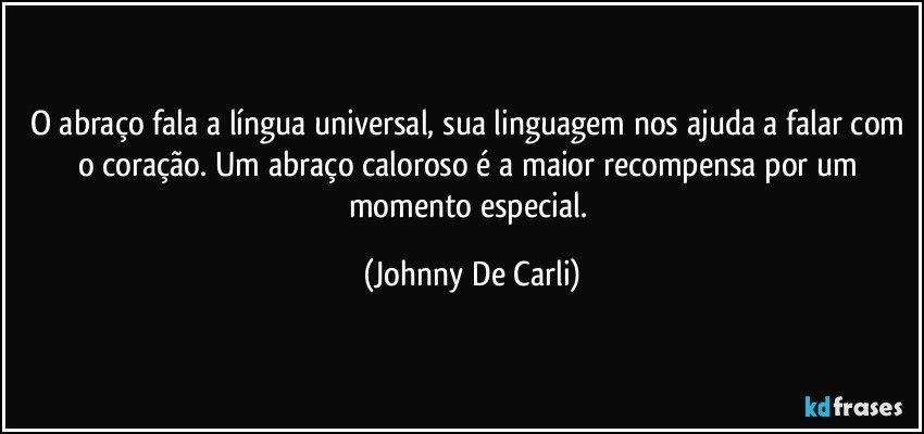 O abraço fala a língua universal, sua linguagem nos ajuda a falar com o coração. Um abraço caloroso é a maior recompensa por um momento especial. (Johnny De Carli)