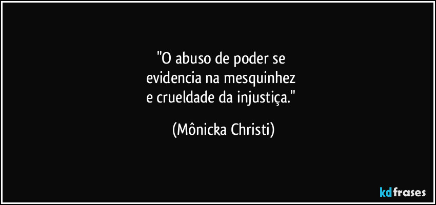 "O abuso de poder se 
evidencia na mesquinhez 
e crueldade da injustiça." (Mônicka Christi)