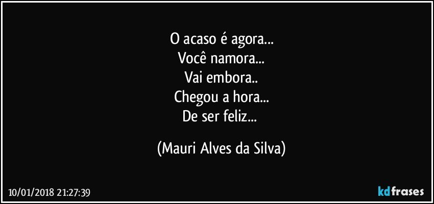 O acaso é agora...
Você namora...
Vai embora..
Chegou a hora...
De ser feliz... (Mauri Alves da Silva)