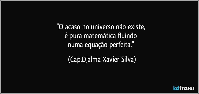 "O acaso no universo não existe, 
é pura matemática fluindo 
numa equação perfeita." (Cap.Djalma Xavier Silva)