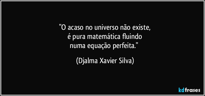 "O acaso no universo não existe,
é pura matemática fluindo
numa equação perfeita." (Djalma Xavier Silva)