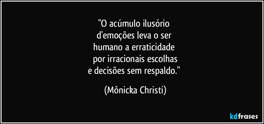 "O acúmulo ilusório 
d'emoções leva o ser 
humano a erraticidade 
por irracionais escolhas
e decisões sem respaldo." (Mônicka Christi)